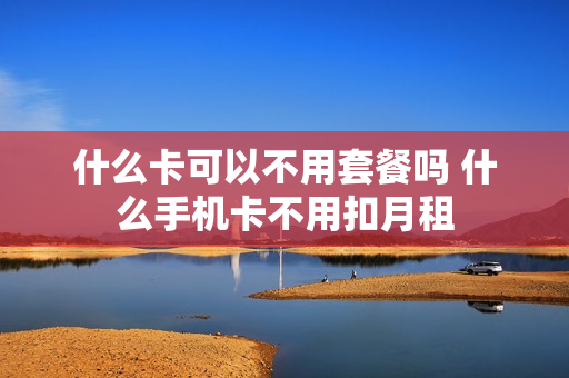 什么卡可以不用套餐吗 什么手机卡不用扣月租