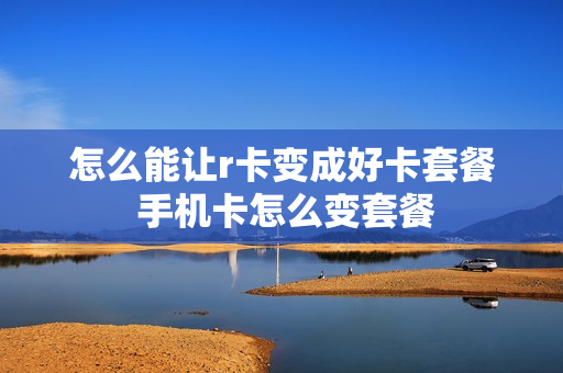 怎么能让r卡变成好卡套餐 手机卡怎么变套餐
