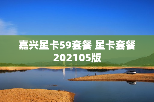 嘉兴星卡59套餐 星卡套餐202105版