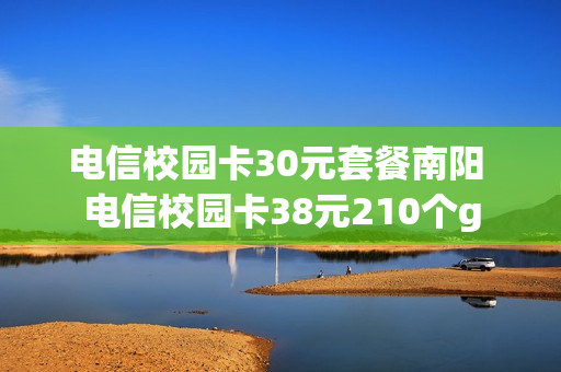 电信校园卡30元套餐南阳 电信校园卡38元210个g