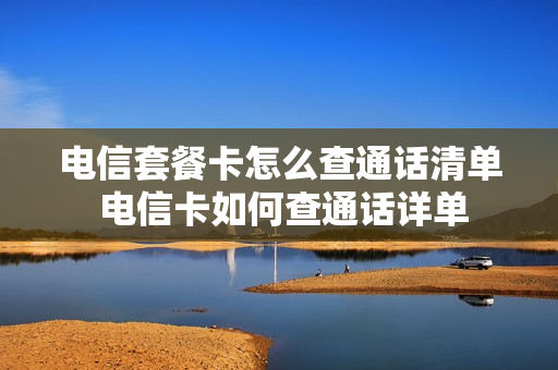 电信套餐卡怎么查通话清单 电信卡如何查通话详单