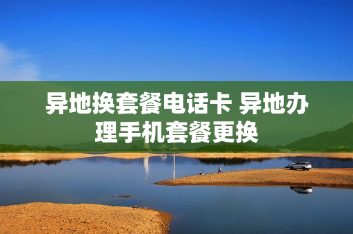 异地换套餐电话卡 异地办理手机套餐更换