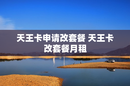 天王卡申请改套餐 天王卡改套餐月租