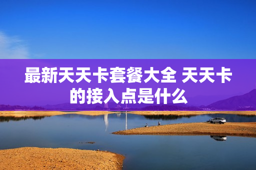 最新天天卡套餐大全 天天卡的接入点是什么
