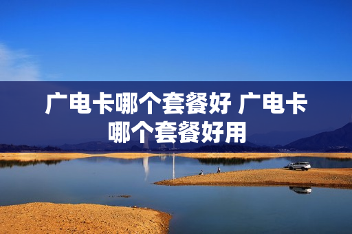 广电卡哪个套餐好 广电卡哪个套餐好用