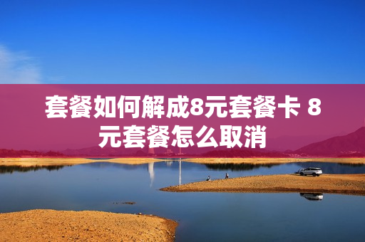 套餐如何解成8元套餐卡 8元套餐怎么取消