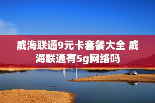 威海联通9元卡套餐大全 威海联通有5g网络吗