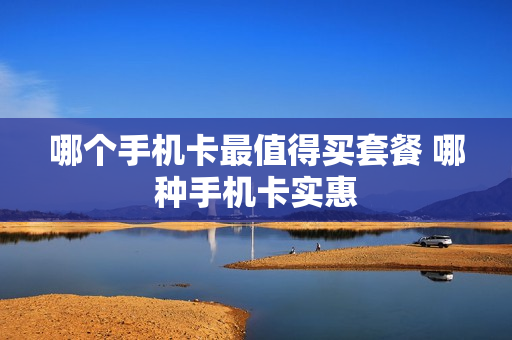 哪个手机卡最值得买套餐 哪种手机卡实惠