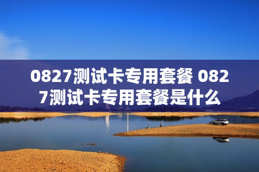0827测试卡专用套餐 0827测试卡专用套餐是什么