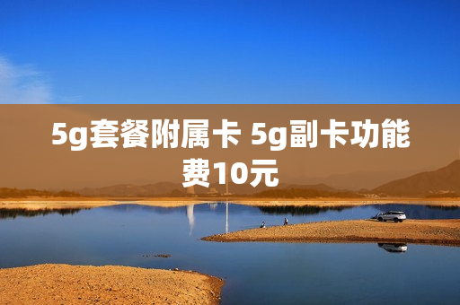 5g套餐附属卡 5g副卡功能费10元