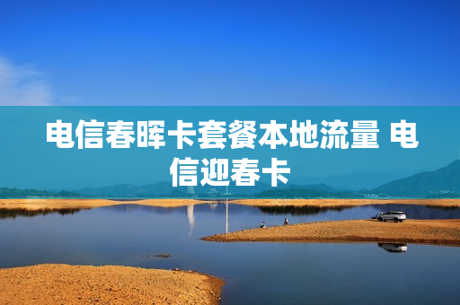 电信春晖卡套餐本地流量 电信迎春卡