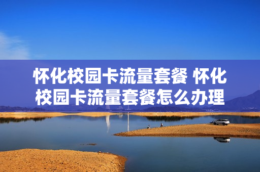 怀化校园卡流量套餐 怀化校园卡流量套餐怎么办理