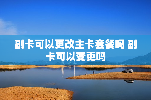 副卡可以更改主卡套餐吗 副卡可以变更吗