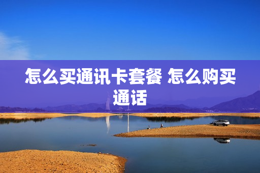 怎么买通讯卡套餐 怎么购买通话