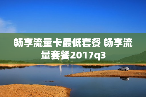 畅享流量卡最低套餐 畅享流量套餐2017q3