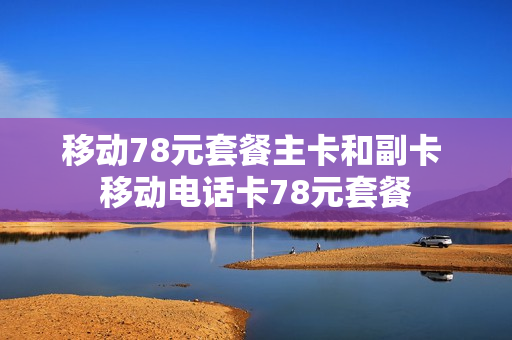 移动78元套餐主卡和副卡 移动电话卡78元套餐