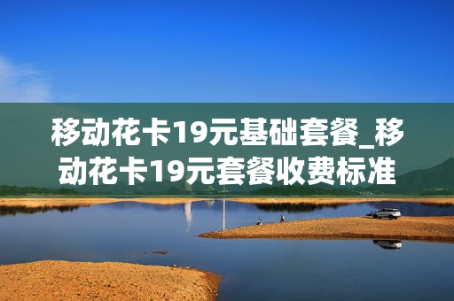 移动花卡19元基础套餐_移动花卡19元套餐收费标准