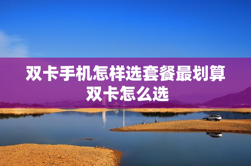 双卡手机怎样选套餐最划算 双卡怎么选