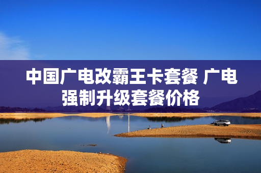 中国广电改霸王卡套餐 广电强制升级套餐价格
