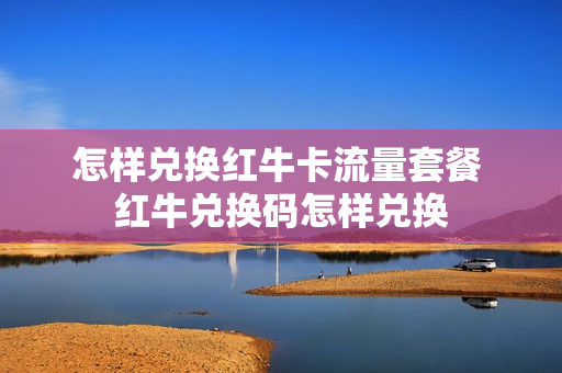 怎样兑换红牛卡流量套餐 红牛兑换码怎样兑换