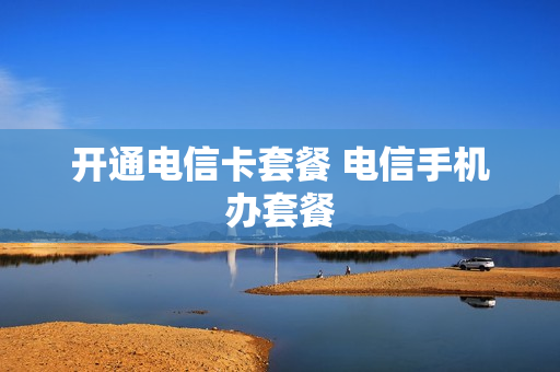 开通电信卡套餐 电信手机办套餐