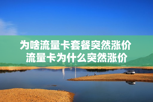 为啥流量卡套餐突然涨价 流量卡为什么突然涨价