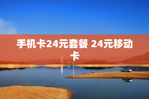 手机卡24元套餐 24元移动卡