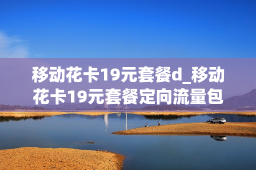 移动花卡19元套餐d_移动花卡19元套餐定向流量包括什么