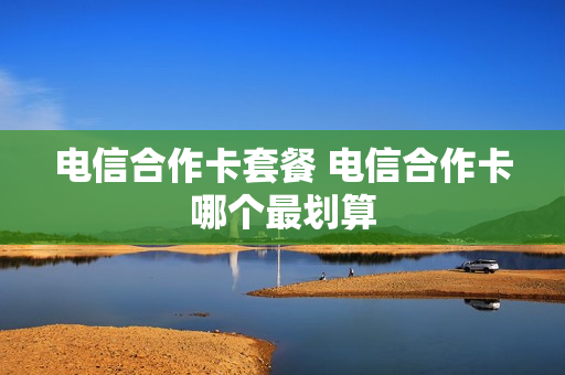 电信合作卡套餐 电信合作卡哪个最划算