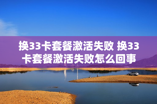 换33卡套餐激活失败 换33卡套餐激活失败怎么回事
