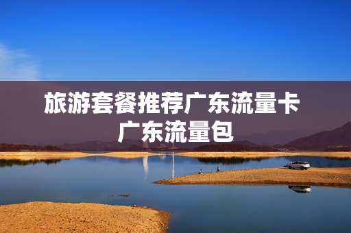旅游套餐推荐广东流量卡 广东流量包