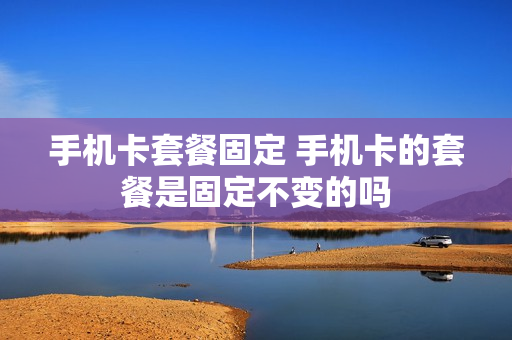 手机卡套餐固定 手机卡的套餐是固定不变的吗