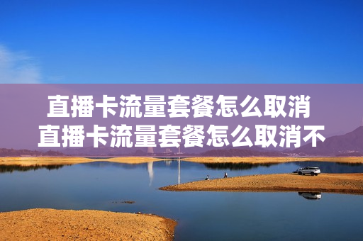 直播卡流量套餐怎么取消 直播卡流量套餐怎么取消不了