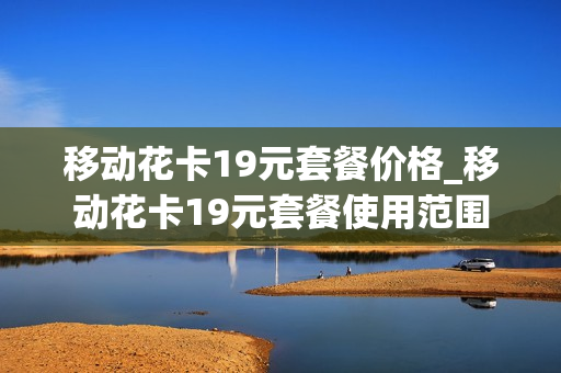 移动花卡19元套餐价格_移动花卡19元套餐使用范围