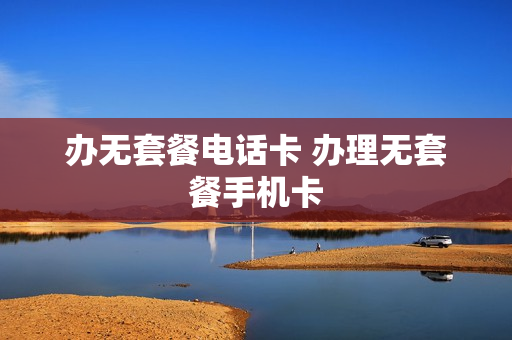 办无套餐电话卡 办理无套餐手机卡