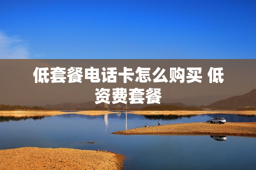 低套餐电话卡怎么购买 低资费套餐