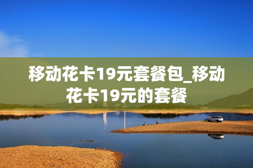 移动花卡19元套餐包_移动花卡19元的套餐