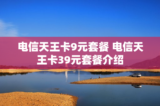 电信天王卡9元套餐 电信天王卡39元套餐介绍