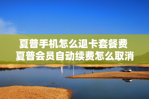 夏普手机怎么退卡套餐费 夏普会员自动续费怎么取消
