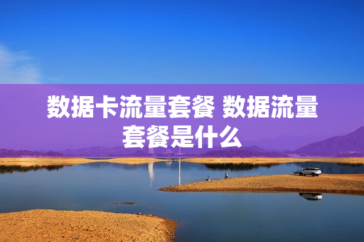 数据卡流量套餐 数据流量套餐是什么