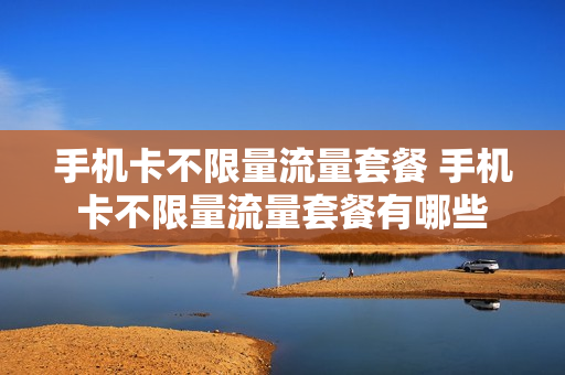 手机卡不限量流量套餐 手机卡不限量流量套餐有哪些