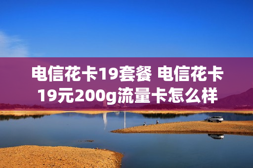 电信花卡19套餐 电信花卡19元200g流量卡怎么样