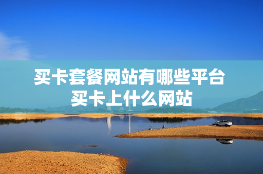 买卡套餐网站有哪些平台 买卡上什么网站