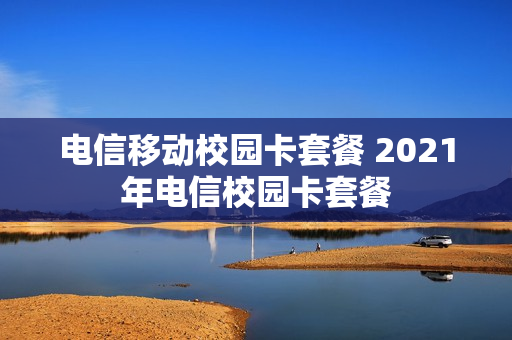电信移动校园卡套餐 2021年电信校园卡套餐