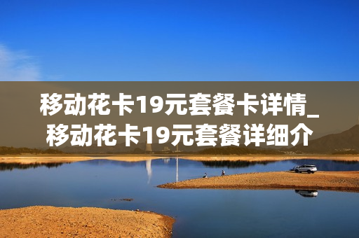 移动花卡19元套餐卡详情_移动花卡19元套餐详细介绍30种app