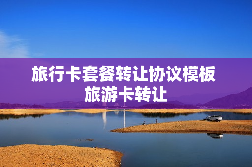 旅行卡套餐转让协议模板 旅游卡转让