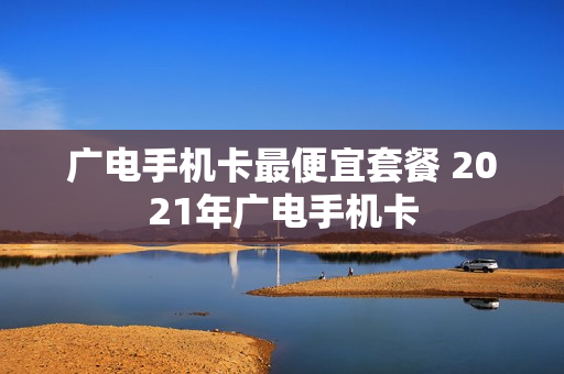 广电手机卡最便宜套餐 2021年广电手机卡