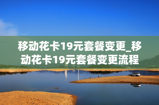 移动花卡19元套餐变更_移动花卡19元套餐变更流程