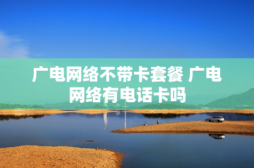 广电网络不带卡套餐 广电网络有电话卡吗