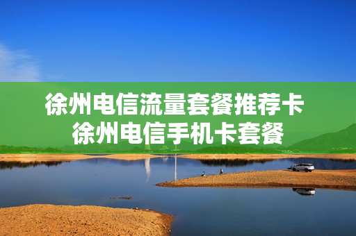 徐州电信流量套餐推荐卡 徐州电信手机卡套餐